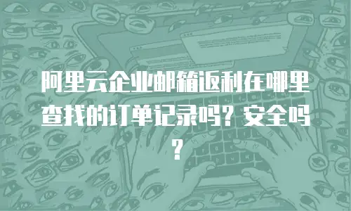 阿里云企业邮箱返利在哪里查找的订单记录吗？安全吗？