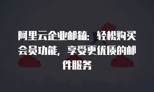 阿里云企业邮箱：轻松购买会员功能，享受更优质的邮件服务