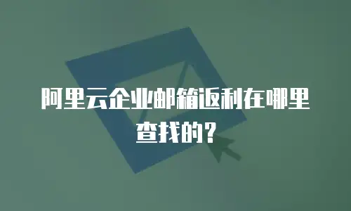阿里云企业邮箱返利在哪里查找的？
