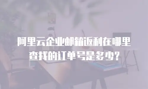 阿里云企业邮箱返利在哪里查找的订单号是多少？