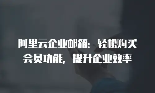 阿里云企业邮箱：轻松购买会员功能，提升企业效率