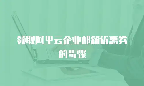 领取阿里云企业邮箱优惠券的步骤