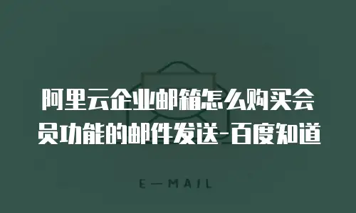 阿里云企业邮箱怎么购买会员功能的邮件发送-百度知道