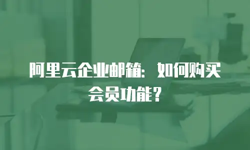 阿里云企业邮箱：如何购买会员功能？