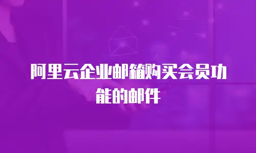 阿里云企业邮箱购买会员功能的邮件