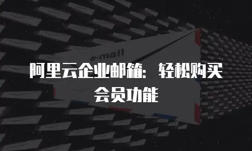 阿里云企业邮箱：轻松购买会员功能