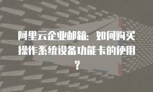 阿里云企业邮箱：如何购买操作系统设备功能卡的使用？