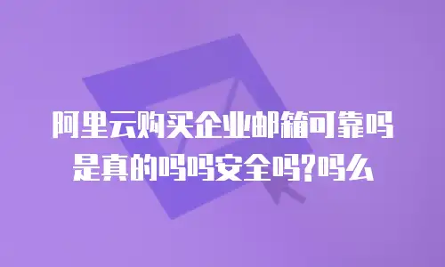 阿里云购买企业邮箱可靠吗是真的吗吗安全吗?吗么