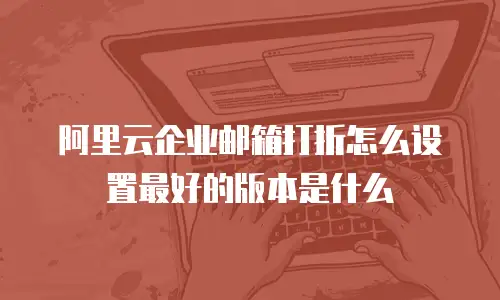 阿里云企业邮箱打折怎么设置最好的版本是什么