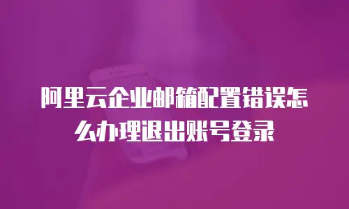 阿里云企业邮箱配置错误怎么办理退出账号登录
