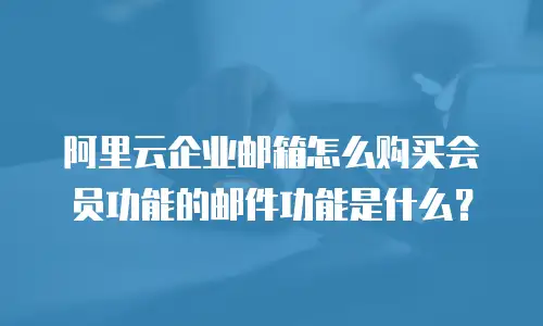 阿里云企业邮箱怎么购买会员功能的邮件功能是什么？