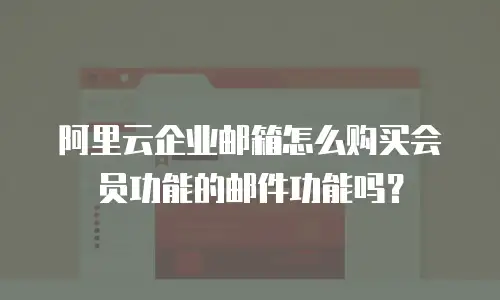 阿里云企业邮箱怎么购买会员功能的邮件功能吗？