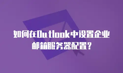 如何在Outlook中设置企业邮箱服务器配置？