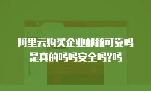 阿里云购买企业邮箱可靠吗是真的吗吗安全吗?吗