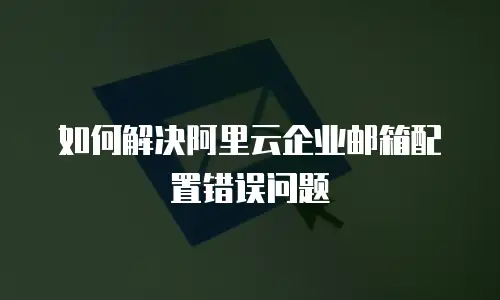 如何解决阿里云企业邮箱配置错误问题