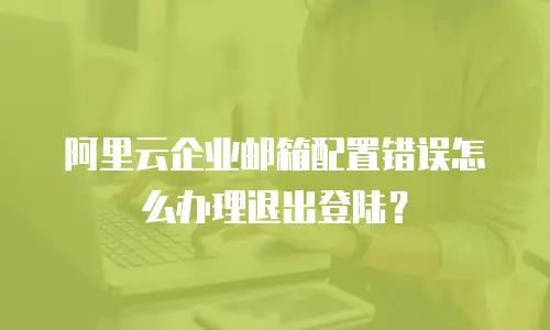 阿里云企业邮箱配置错误怎么办理退出登陆？