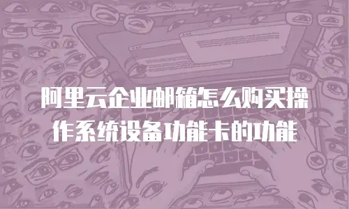 阿里云企业邮箱怎么购买操作系统设备功能卡的功能