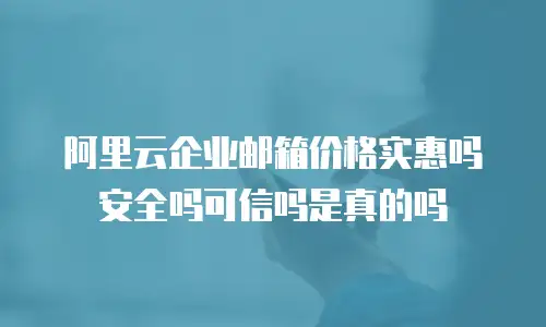 阿里云企业邮箱价格实惠吗安全吗可信吗是真的吗