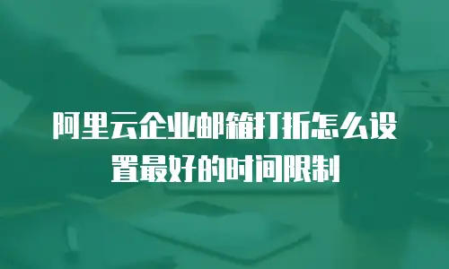 阿里云企业邮箱打折怎么设置最好的时间限制