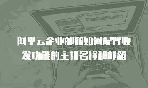 阿里云企业邮箱如何配置收发功能的主机名称和邮箱