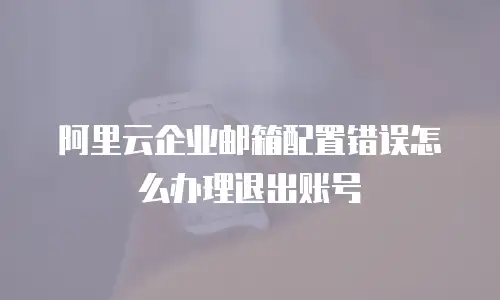 阿里云企业邮箱配置错误怎么办理退出账号