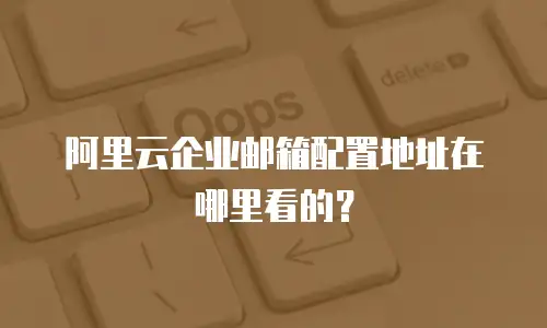 阿里云企业邮箱配置地址在哪里看的？