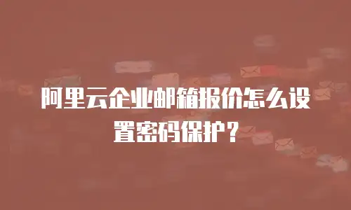 阿里云企业邮箱报价怎么设置密码保护？