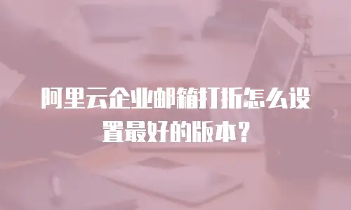 阿里云企业邮箱打折怎么设置最好的版本？