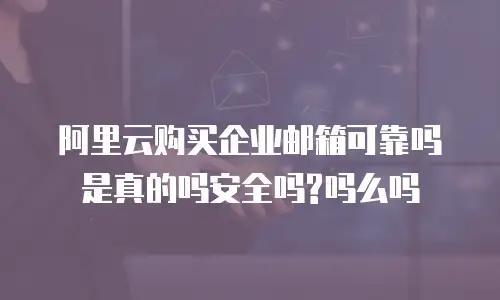 阿里云购买企业邮箱可靠吗是真的吗安全吗?吗么吗