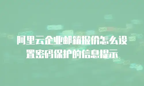 阿里云企业邮箱报价怎么设置密码保护的信息提示