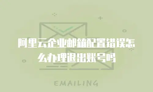 阿里云企业邮箱配置错误怎么办理退出账号吗