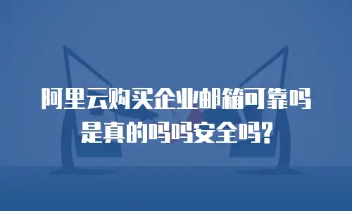 阿里云购买企业邮箱可靠吗是真的吗吗安全吗?