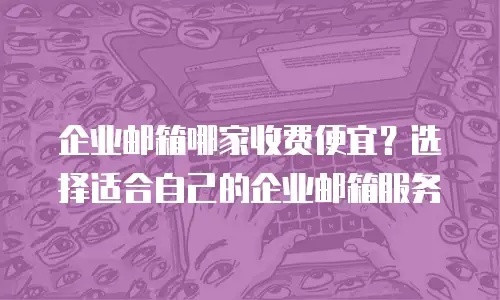 企业邮箱哪家收费便宜？选择适合自己的企业邮箱服务
