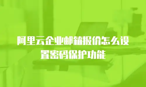 阿里云企业邮箱报价怎么设置密码保护功能