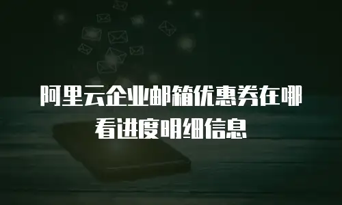 阿里云企业邮箱优惠券在哪看进度明细信息