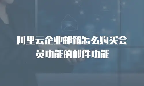 阿里云企业邮箱怎么购买会员功能的邮件功能