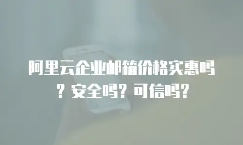 阿里云企业邮箱价格实惠吗?安全吗?可信吗?