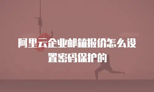阿里云企业邮箱报价怎么设置密码保护的
