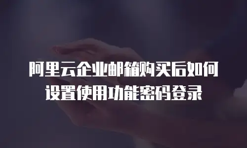 阿里云企业邮箱购买后如何设置使用功能密码登录