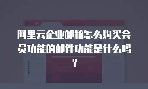 阿里云企业邮箱怎么购买会员功能的邮件功能是什么吗？