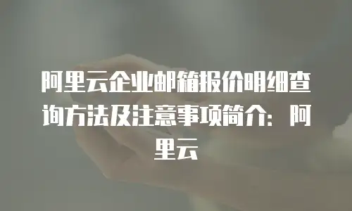 阿里云企业邮箱报价明细查询方法及注意事项简介：阿里云