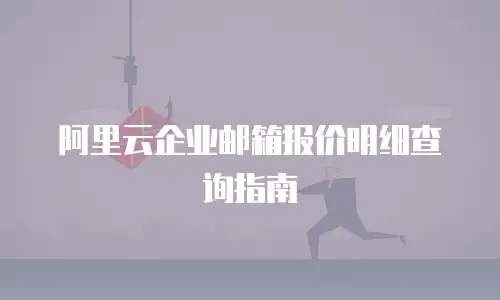 阿里云企业邮箱报价明细查询指南