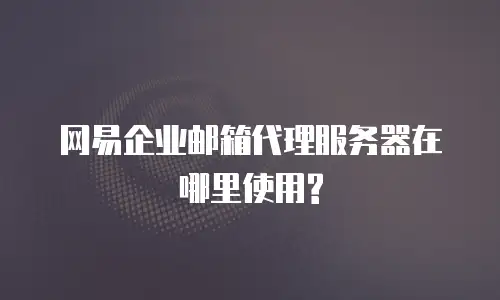 网易企业邮箱代理服务器在哪里使用?