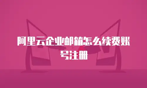 阿里云企业邮箱怎么续费账号注册