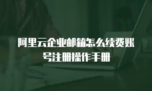阿里云企业邮箱怎么续费账号注册操作手册