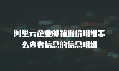 阿里云企业邮箱报价明细怎么查看信息的信息明细