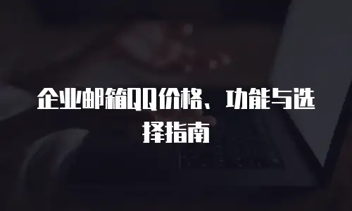 企业邮箱QQ价格、功能与选择指南