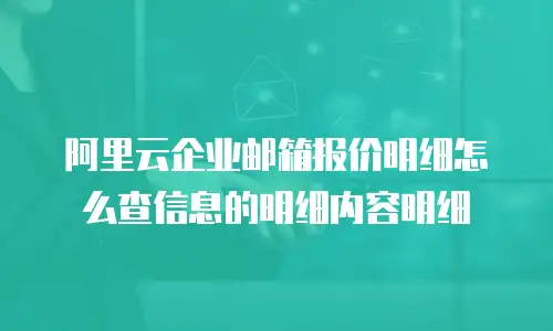 阿里云企业邮箱报价明细怎么查信息的明细内容明细