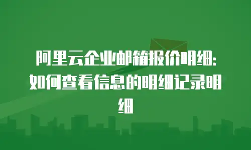 阿里云企业邮箱报价明细：如何查看信息的明细记录明细