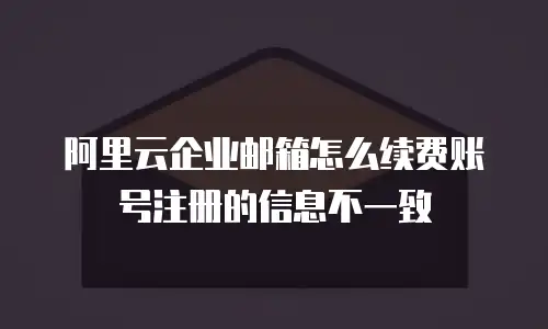 阿里云企业邮箱怎么续费账号注册的信息不一致
